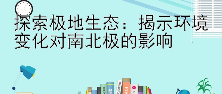 探索极地生态：揭示环境变化对南北极的影响