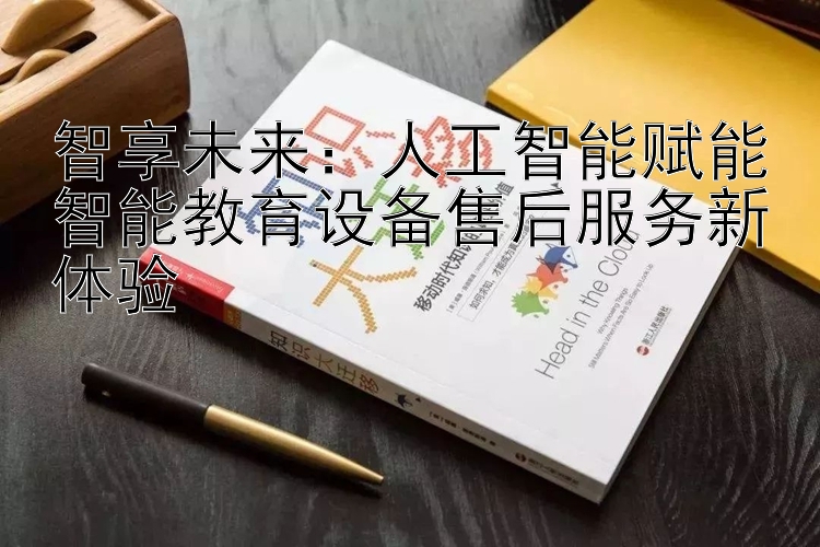 智享未来：人工智能赋能智能教育设备售后服务新体验