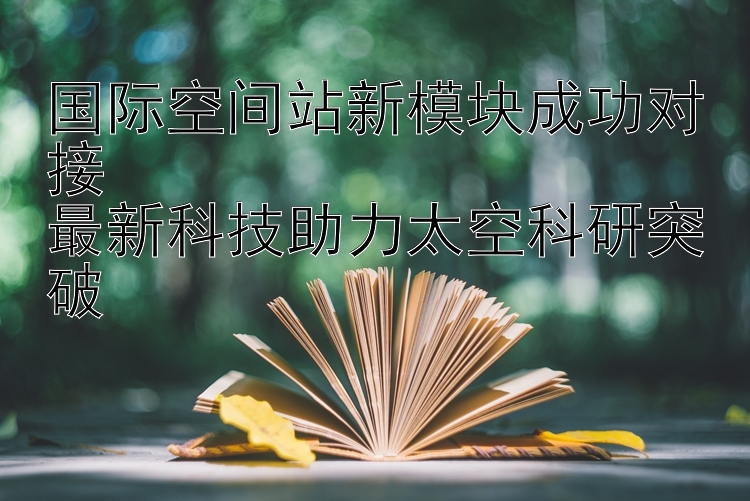 国际空间站新模块成功对接  
最新科技助力太空科研突破