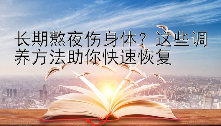 长期熬夜伤身体？这些调养方法助你快速恢复