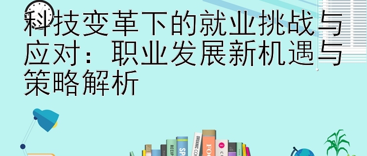 科技变革下的就业挑战与应对：职业发展新机遇与策略解析