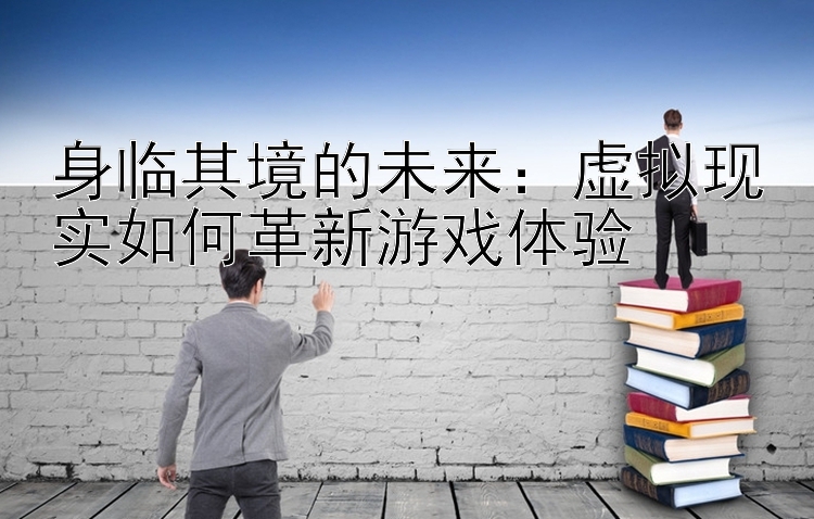 身临其境的未来：虚拟现实如何革新游戏体验