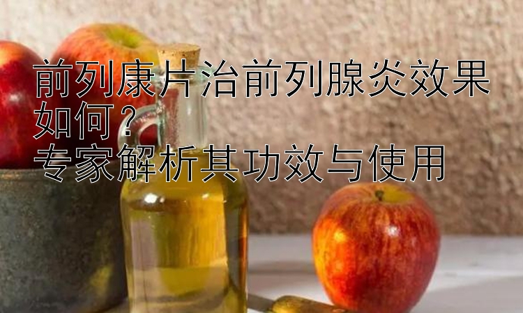 前列康片治前列腺炎效果如何？  
专家解析其功效与使用