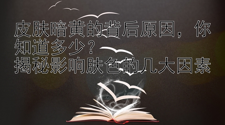 皮肤暗黄的背后原因，你知道多少？  
揭秘影响肤色的几大因素