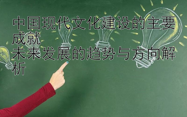 中国现代文化建设的主要成就  
未来发展的趋势与方向解析