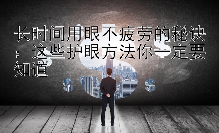 长时间用眼不疲劳的秘诀：这些护眼方法你一定要知道