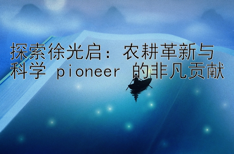 探索徐光启：农耕革新与科学 pioneer 的非凡贡献