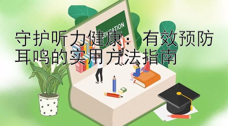 守护听力健康：有效预防耳鸣的实用方法指南