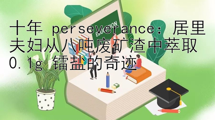 十年 perseverance：居里夫妇从八吨废矿渣中萃取 0.1g 镭盐的奇迹