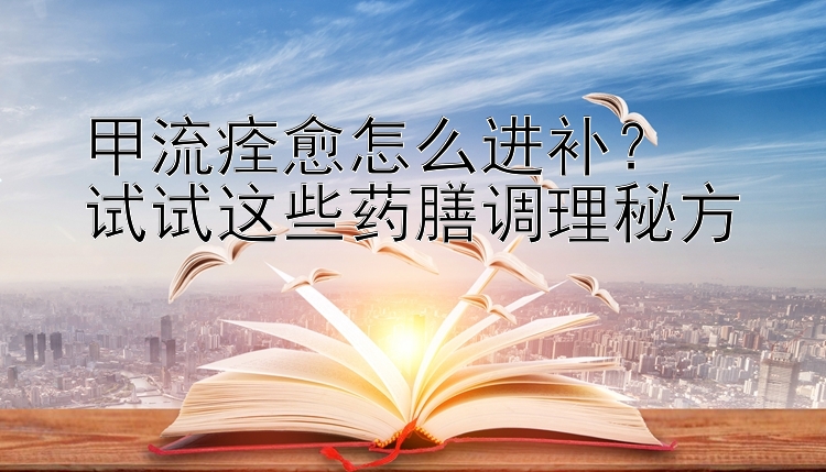 甲流痊愈怎么进补？  
试试这些药膳调理秘方