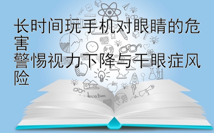 长时间玩手机对眼睛的危害  
警惕视力下降与干眼症风险