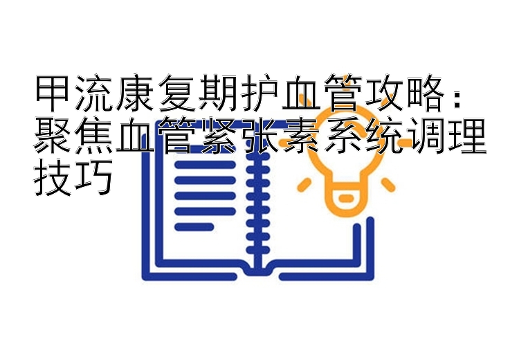 甲流康复期护血管攻略：聚焦血管紧张素系统调理技巧