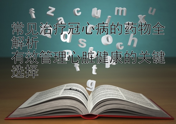 常见治疗冠心病的药物全解析  
有效管理心脏健康的关键选择