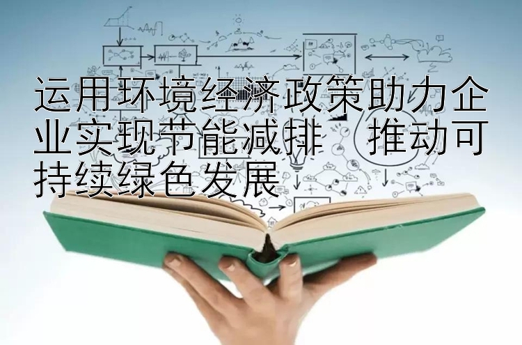 运用环境经济政策助力企业实现节能减排  