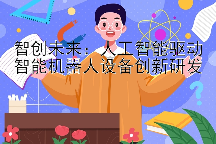 智创未来：人工智能驱动智能机器人设备创新研发