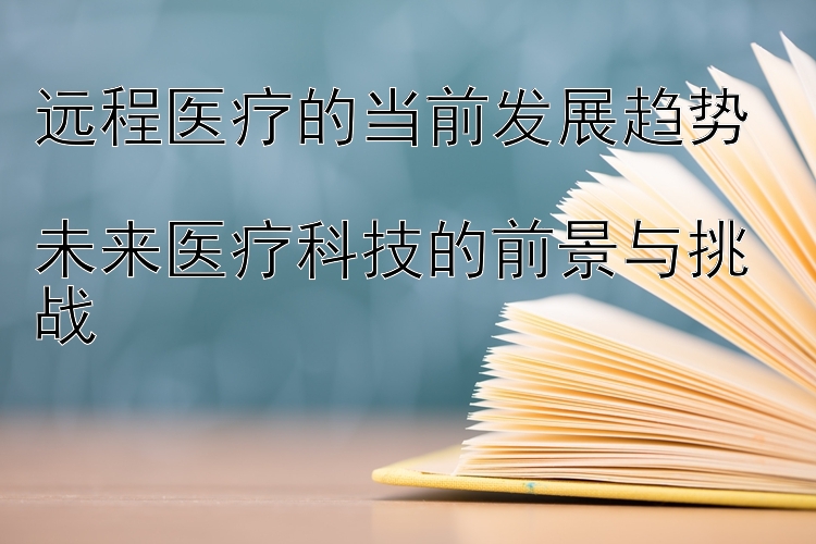 远程医疗的当前发展趋势  
未来医疗科技的前景与挑战