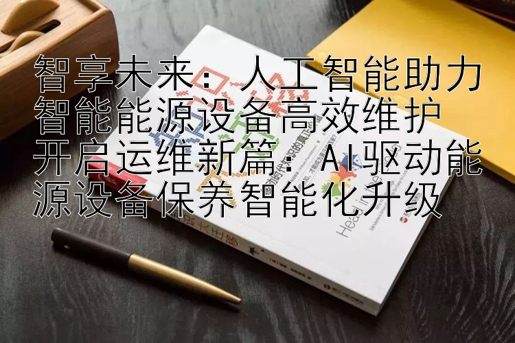 智享未来：人工智能助力智能能源设备高效维护  