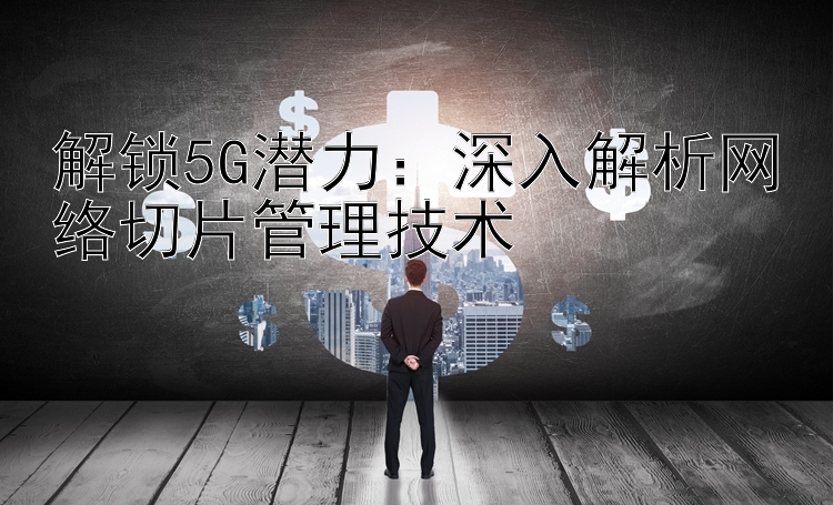 解锁5G潜力：深入解析网络切片管理技术