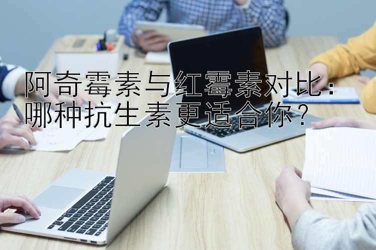 阿奇霉素与红霉素对比：哪种抗生素更适合你？