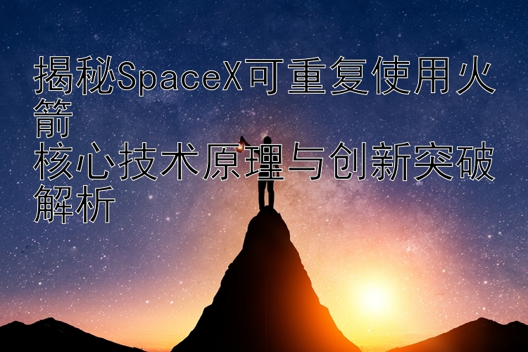 揭秘SpaceX可重复使用火箭  
核心技术原理与创新突破解析