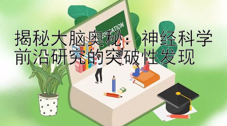 揭秘大脑奥秘：神经科学前沿研究的突破性发现