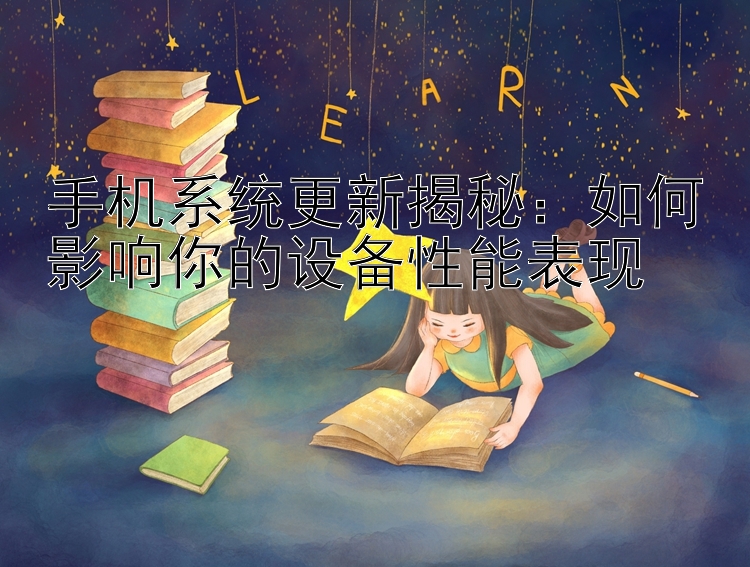 手机系统更新揭秘：如何影响你的设备性能表现