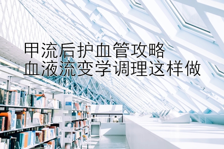 甲流后护血管攻略  
血液流变学调理这样做