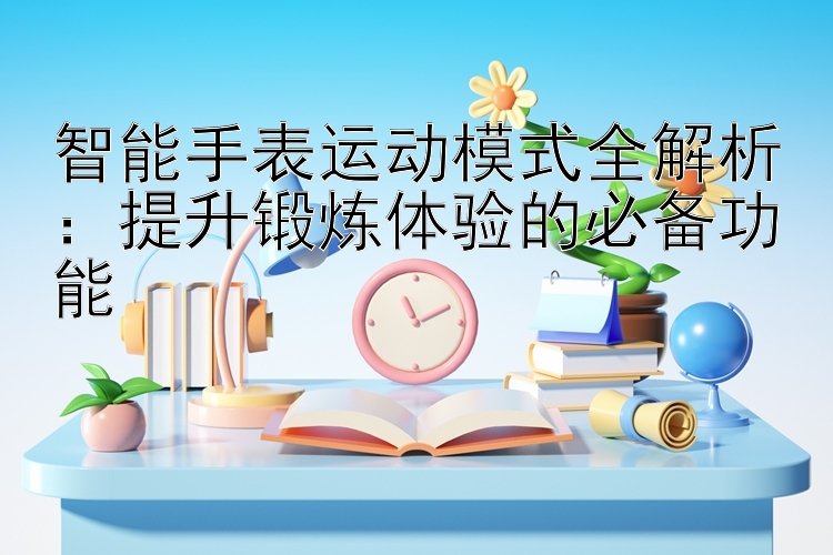 智能手表运动模式全解析：提升锻炼体验的必备功能