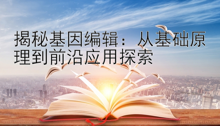 揭秘基因编辑：从基础原理到前沿应用探索