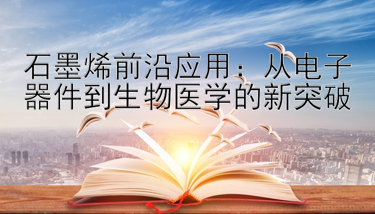 石墨烯前沿应用：从电子器件到生物医学的新突破