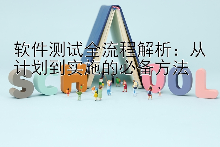 软件测试全流程解析：从计划到实施的必备方法