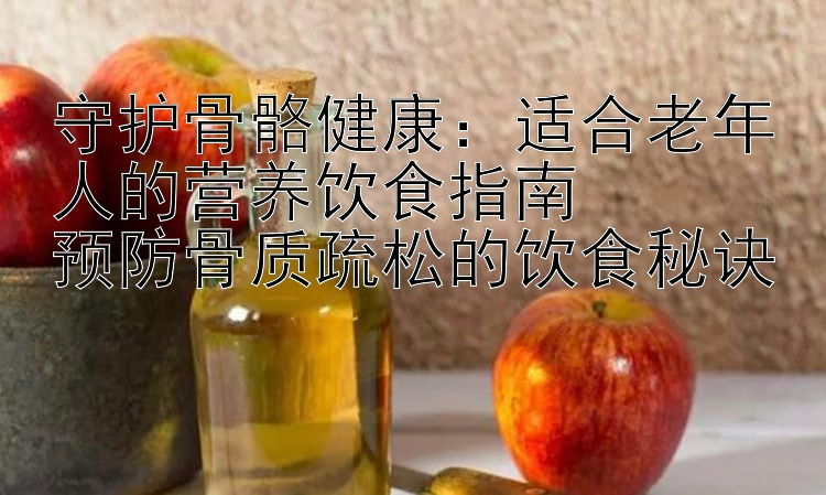 守护骨骼健康：适合老年人的营养饮食指南  