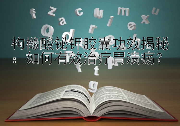 枸橼酸铋钾胶囊功效揭秘：如何有效治疗胃溃疡？