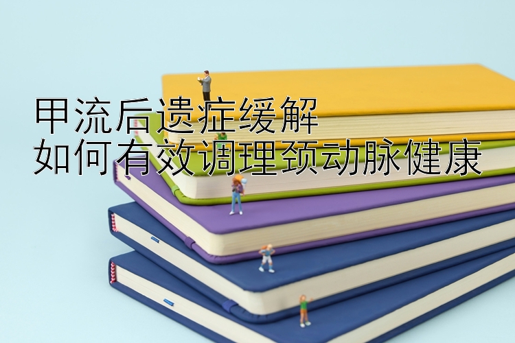 甲流后遗症缓解  
如何有效调理颈动脉健康