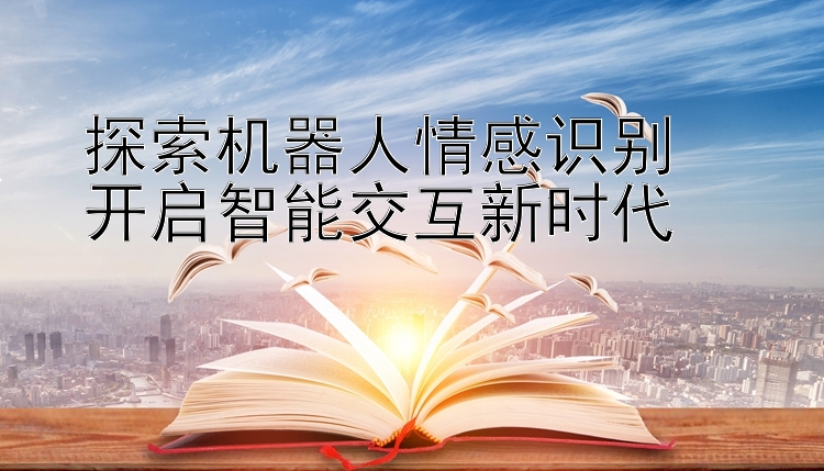 探索机器人情感识别  
开启智能交互新时代