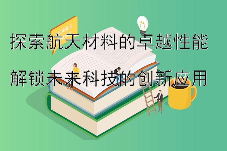 探索航天材料的卓越性能  
解锁未来科技的创新应用