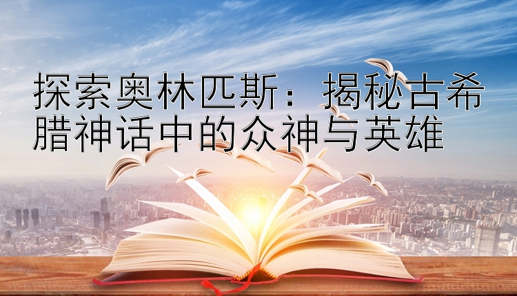 探索奥林匹斯：揭秘古希腊神话中的众神与英雄