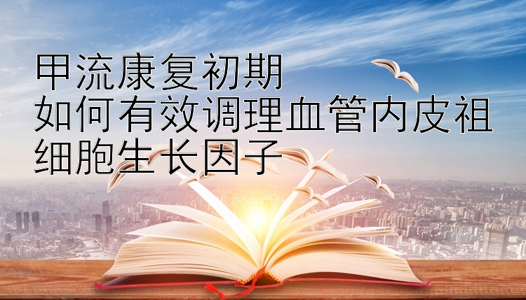 甲流康复初期  
如何有效调理血管内皮祖细胞生长因子