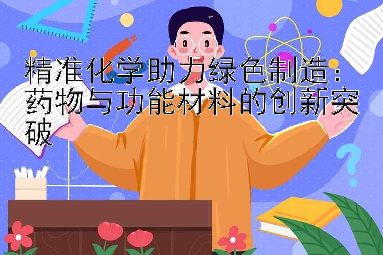 精准化学助力绿色制造：药物与功能材料的创新突破