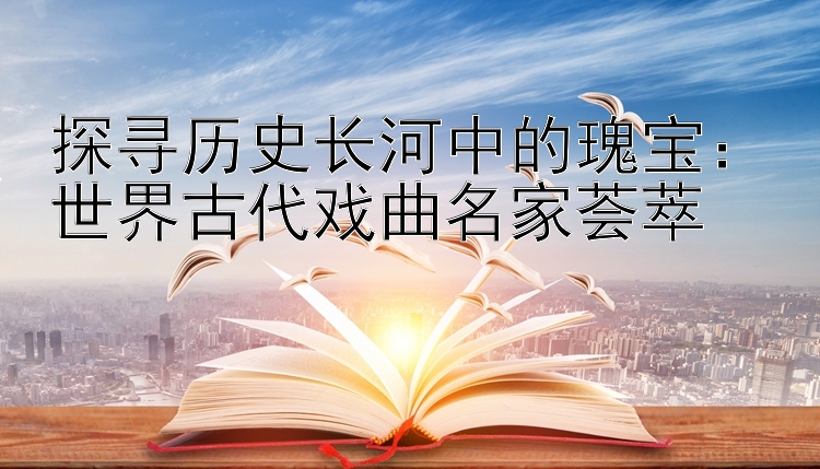 探寻历史长河中的瑰宝：世界古代戏曲名家荟萃