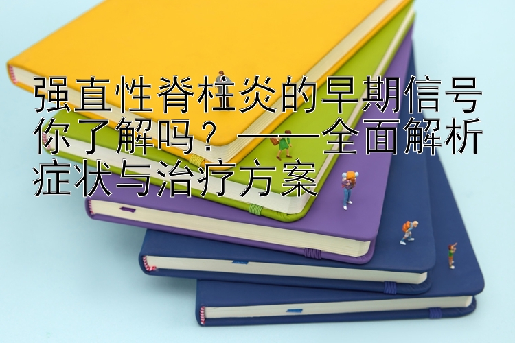 强直性脊柱炎的早期信号你了解吗？——全面解析症状与治疗方案