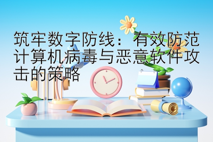 筑牢数字防线：有效防范计算机病毒与恶意软件攻击的策略