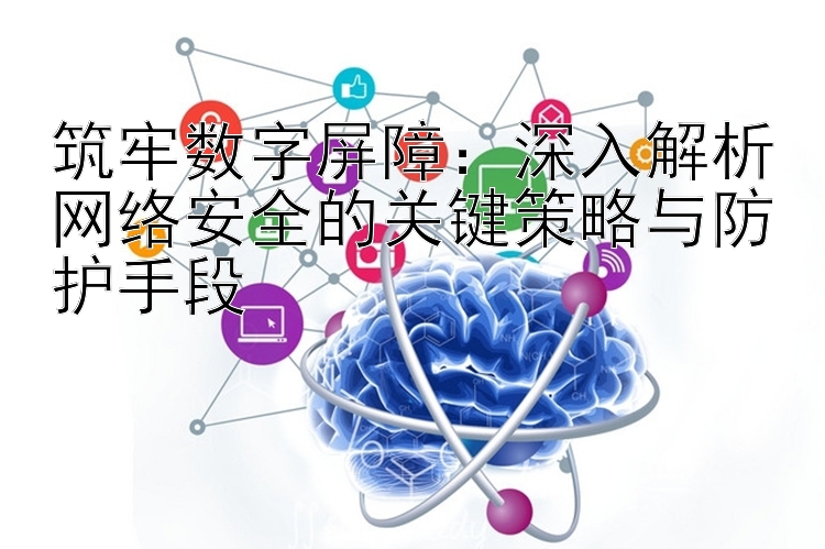 筑牢数字屏障：深入解析网络安全的关键策略与防护手段