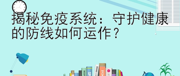 揭秘免疫系统：守护健康的防线如何运作？