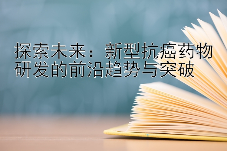 探索未来：新型抗癌药物研发的前沿趋势与突破