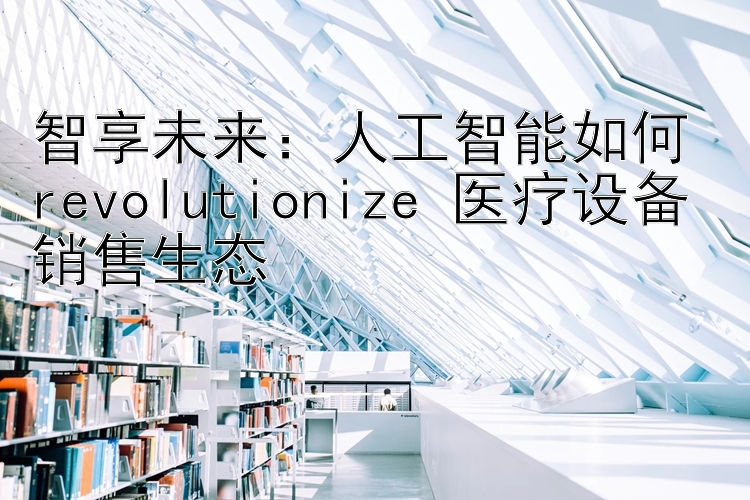 人工智能如何 revolutionize 医疗设备销售生态