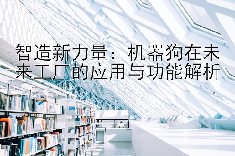 智造新力量：机器狗在未来工厂的应用与功能解析