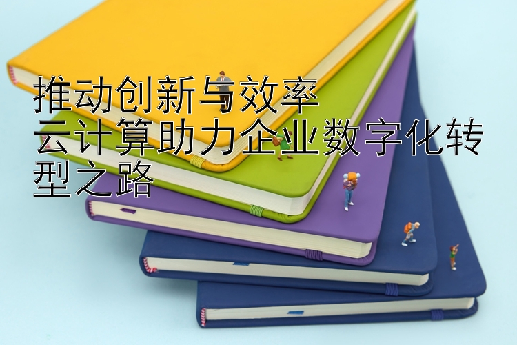 推动创新与效率  
云计算助力企业数字化转型之路