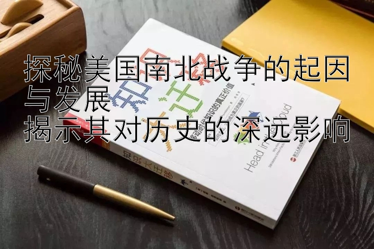 探秘美国南北战争的起因与发展  
揭示其对历史的深远影响