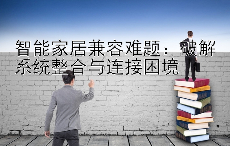 智能家居兼容难题：破解系统整合与连接困境